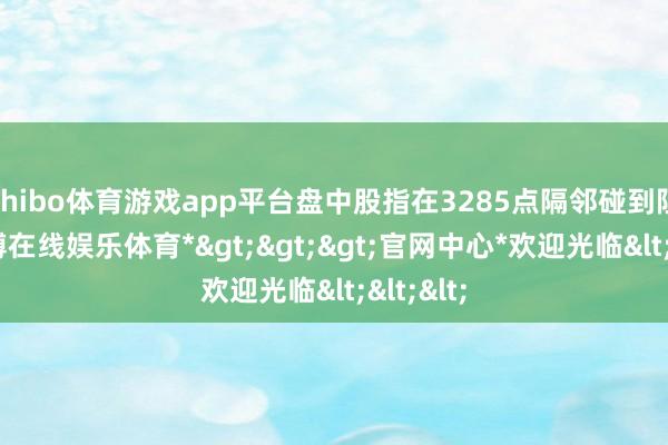 shibo体育游戏app平台盘中股指在3285点隔邻碰到阻力-*世博在线娱乐体育*>>>官网中心*欢迎光临<<<