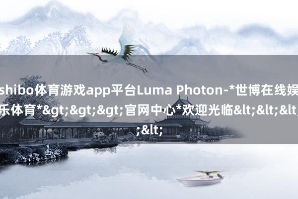 shibo体育游戏app平台Luma Photon-*世博在线娱乐体育*>>>官网中心*欢迎光临<<<