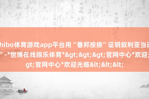 shibo体育游戏app平台用“番邦按捺”证明叙利亚当迢遥式是“颠倒的”-*世博在线娱乐体育*>>>官网中心*欢迎光临<<<