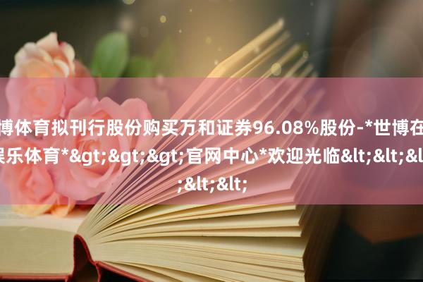 世博体育拟刊行股份购买万和证券96.08%股份-*世博在线娱乐体育*>>>官网中心*欢迎光临<<<