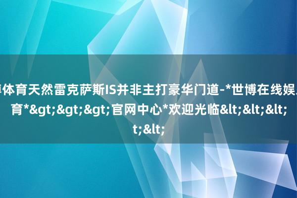 世博体育天然雷克萨斯IS并非主打豪华门道-*世博在线娱乐体育*>>>官网中心*欢迎光临<<<