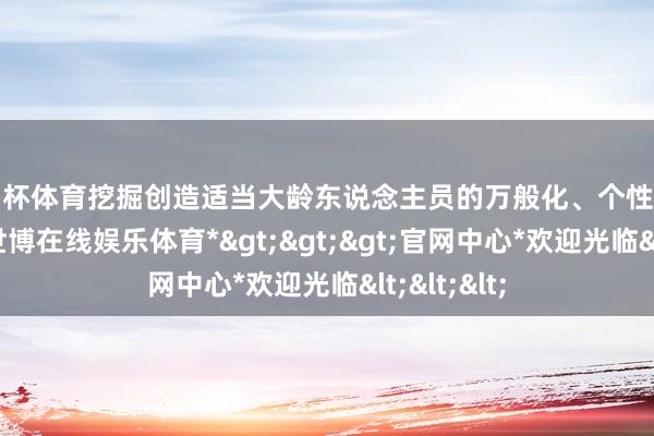 欧洲杯体育挖掘创造适当大龄东说念主员的万般化、个性化作事岗亭-*世博在线娱乐体育*>>>官网中心*欢迎光临<<<