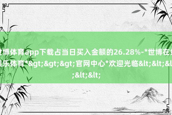 世博体育app下载占当日买入金额的26.28%-*世博在线娱乐体育*>>>官网中心*欢迎光临<<<