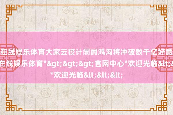 世博在线娱乐体育大家云狡计阛阓鸿沟将冲破数千亿好意思元-*世博在线娱乐体育*>>>官网中心*欢迎光临<<<