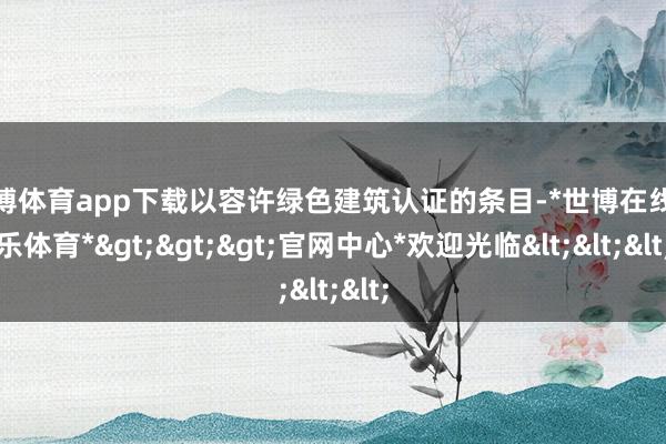 世博体育app下载以容许绿色建筑认证的条目-*世博在线娱乐体育*>>>官网中心*欢迎光临<<<