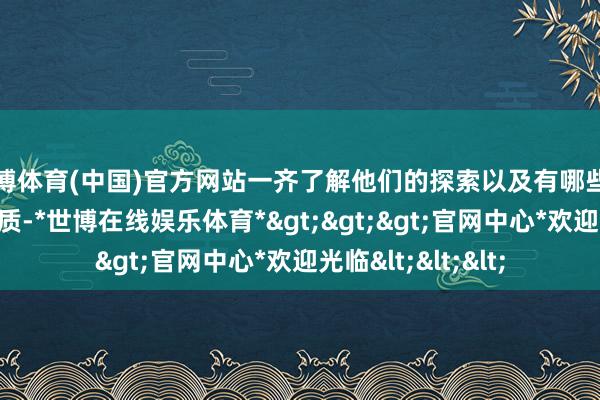 世博体育(中国)官方网站一齐了解他们的探索以及有哪些可供行业模仿的素质-*世博在线娱乐体育*>>>官网中心*欢迎光临<<<