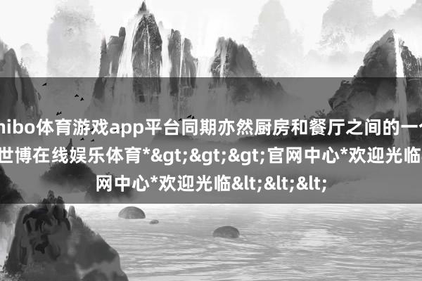 shibo体育游戏app平台同期亦然厨房和餐厅之间的一个过渡空间-*世博在线娱乐体育*>>>官网中心*欢迎光临<<<