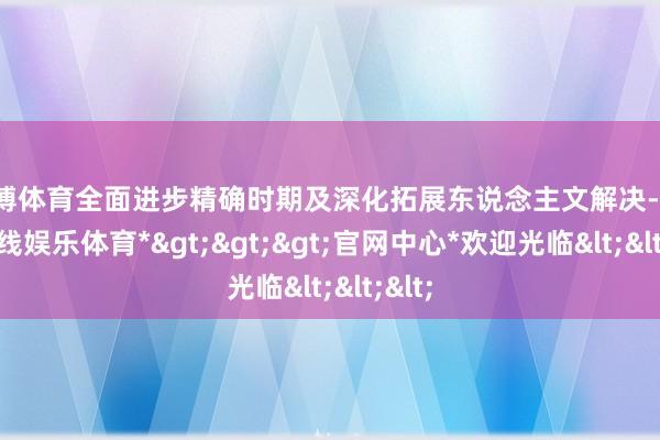 世博体育全面进步精确时期及深化拓展东说念主文解决-*世博在线娱乐体育*>>>官网中心*欢迎光临<<<