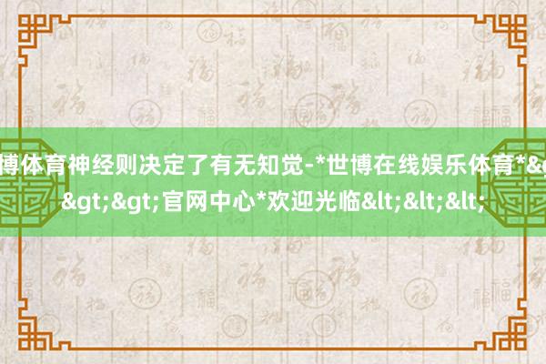 世博体育神经则决定了有无知觉-*世博在线娱乐体育*>>>官网中心*欢迎光临<<<