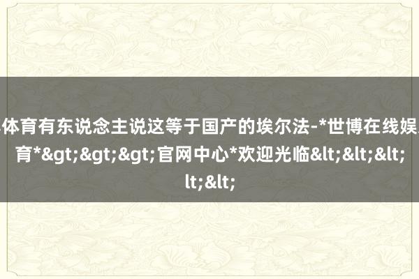 世博体育有东说念主说这等于国产的埃尔法-*世博在线娱乐体育*>>>官网中心*欢迎光临<<<