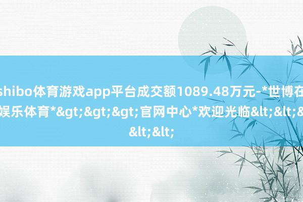 shibo体育游戏app平台成交额1089.48万元-*世博在线娱乐体育*>>>官网中心*欢迎光临<<<