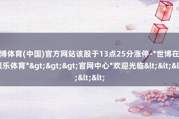 世博体育(中国)官方网站该股于13点25分涨停-*世博在线娱乐体育*>>>官网中心*欢迎光临<<<