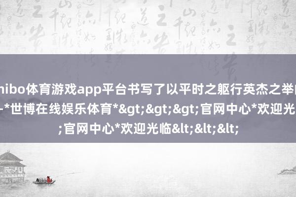 shibo体育游戏app平台书写了以平时之躯行英杰之举的感东谈主篇章-*世博在线娱乐体育*>>>官网中心*欢迎光临<<<