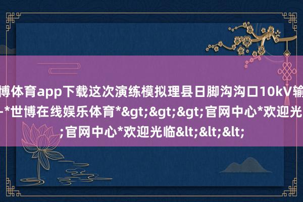 世博体育app下载这次演练模拟理县日脚沟沟口10kV输电台区突动怒灾-*世博在线娱乐体育*>>>官网中心*欢迎光临<<<