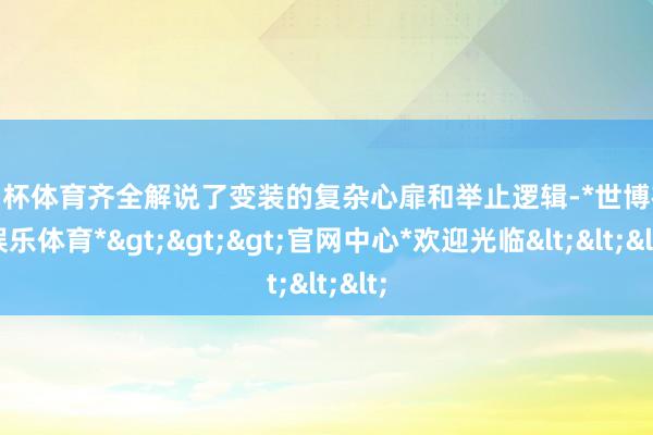 欧洲杯体育齐全解说了变装的复杂心扉和举止逻辑-*世博在线娱乐体育*>>>官网中心*欢迎光临<<<