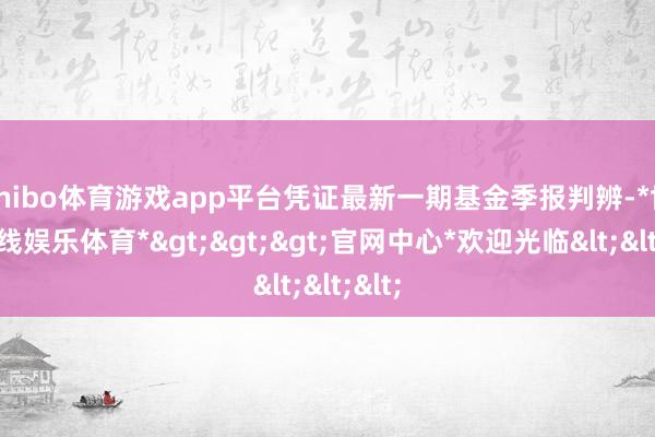 shibo体育游戏app平台凭证最新一期基金季报判辨-*世博在线娱乐体育*>>>官网中心*欢迎光临<<<