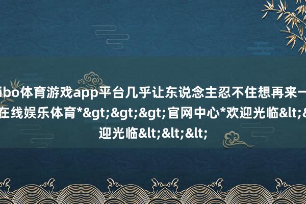 shibo体育游戏app平台几乎让东说念主忍不住想再来一笼-*世博在线娱乐体育*>>>官网中心*欢迎光临<<<