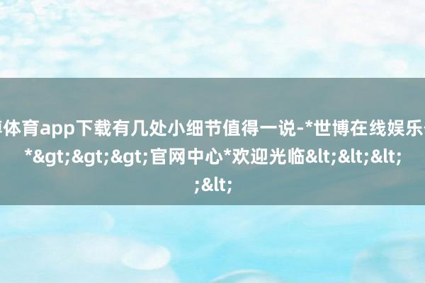 世博体育app下载有几处小细节值得一说-*世博在线娱乐体育*>>>官网中心*欢迎光临<<<