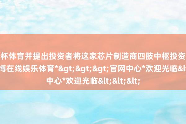 欧洲杯体育并提出投资者将这家芯片制造商四肢中枢投资组合抓有-*世博在线娱乐体育*>>>官网中心*欢迎光临<<<