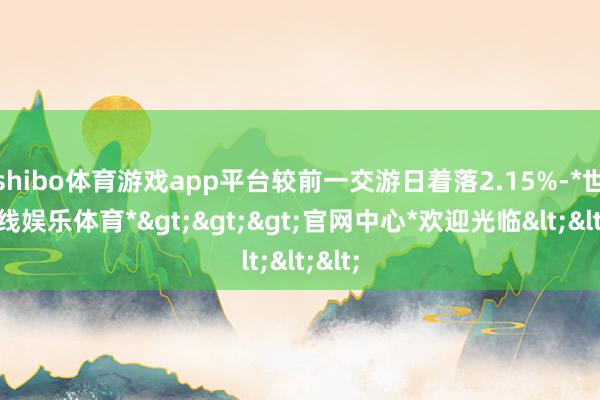 shibo体育游戏app平台较前一交游日着落2.15%-*世博在线娱乐体育*>>>官网中心*欢迎光临<<<