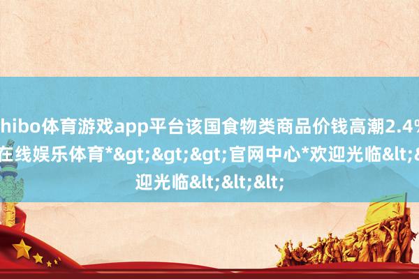 shibo体育游戏app平台该国食物类商品价钱高潮2.4%-*世博在线娱乐体育*>>>官网中心*欢迎光临<<<