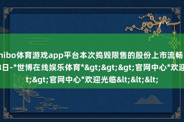 shibo体育游戏app平台本次捣毁限售的股份上市流畅日历为2025年1月8日-*世博在线娱乐体育*>>>官网中心*欢迎光临<<<