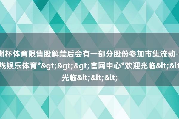 欧洲杯体育限售股解禁后会有一部分股份参加市集流动-*世博在线娱乐体育*>>>官网中心*欢迎光临<<<