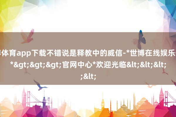 世博体育app下载不错说是释教中的威信-*世博在线娱乐体育*>>>官网中心*欢迎光临<<<