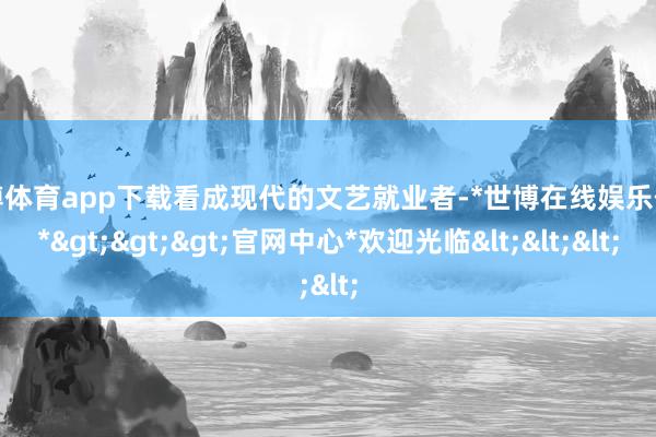 世博体育app下载看成现代的文艺就业者-*世博在线娱乐体育*>>>官网中心*欢迎光临<<<