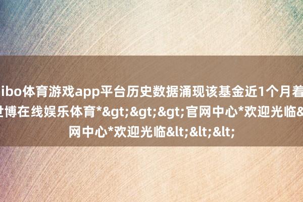 shibo体育游戏app平台历史数据涌现该基金近1个月着落2.79%-*世博在线娱乐体育*>>>官网中心*欢迎光临<<<