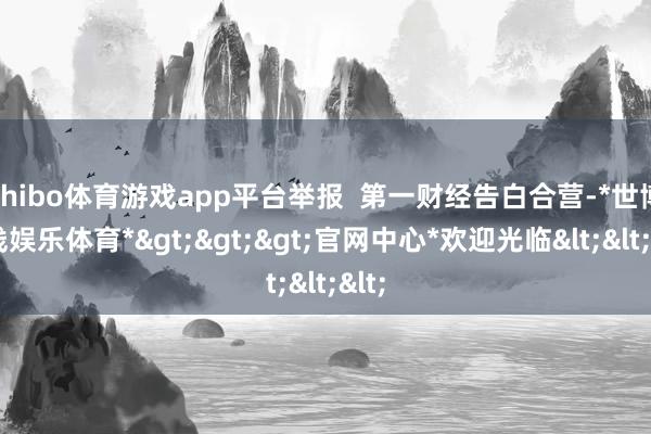 shibo体育游戏app平台举报  第一财经告白合营-*世博在线娱乐体育*>>>官网中心*欢迎光临<<<