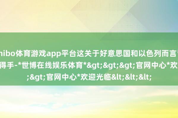 shibo体育游戏app平台这关于好意思国和以色列而言皆是一次较为进犯的得手-*世博在线娱乐体育*>>>官网中心*欢迎光临<<<