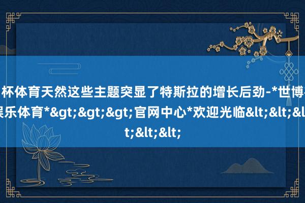 欧洲杯体育天然这些主题突显了特斯拉的增长后劲-*世博在线娱乐体育*>>>官网中心*欢迎光临<<<