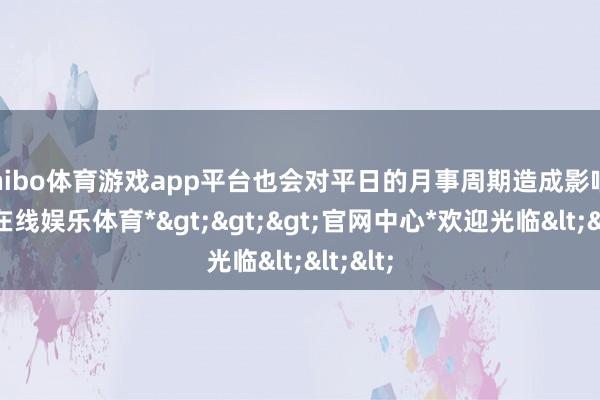 shibo体育游戏app平台也会对平日的月事周期造成影响-*世博在线娱乐体育*>>>官网中心*欢迎光临<<<