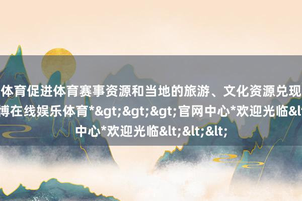 世博体育促进体育赛事资源和当地的旅游、文化资源兑现存效对接-*世博在线娱乐体育*>>>官网中心*欢迎光临<<<