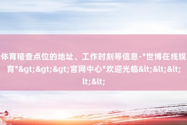 世博体育稽查点位的地址、工作时刻等信息-*世博在线娱乐体育*>>>官网中心*欢迎光临<<<