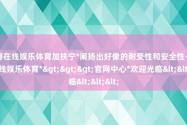 世博在线娱乐体育加扶宁®阐扬出好像的耐受性和安全性-*世博在线娱乐体育*>>>官网中心*欢迎光临<<<