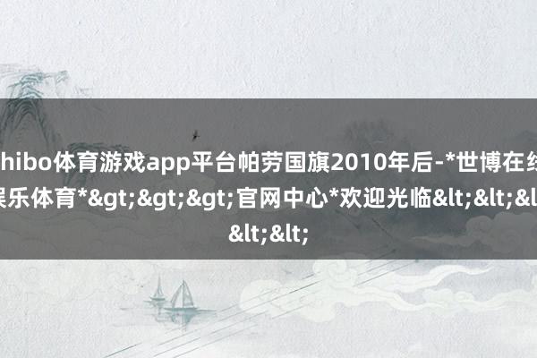 shibo体育游戏app平台帕劳国旗2010年后-*世博在线娱乐体育*>>>官网中心*欢迎光临<<<