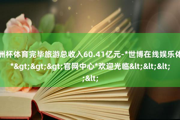 欧洲杯体育完毕旅游总收入60.41亿元-*世博在线娱乐体育*>>>官网中心*欢迎光临<<<