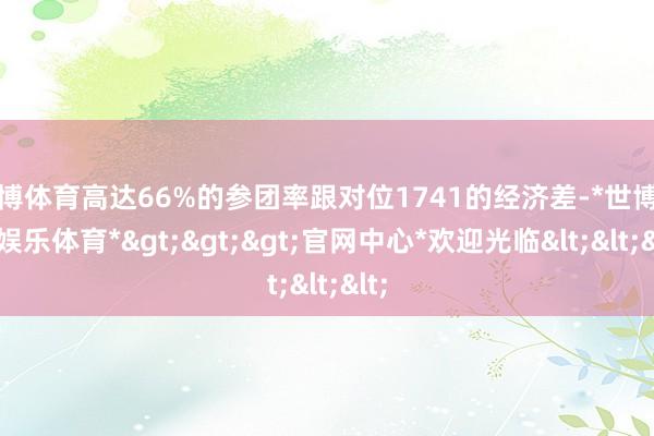 世博体育高达66%的参团率跟对位1741的经济差-*世博在线娱乐体育*>>>官网中心*欢迎光临<<<