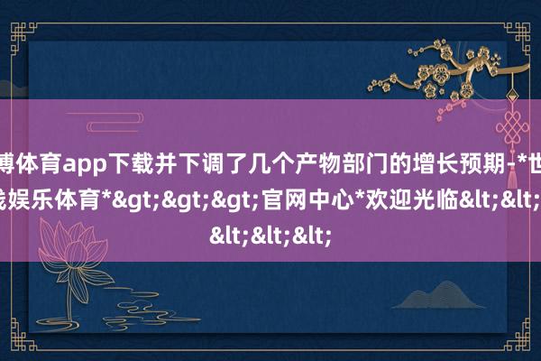 世博体育app下载并下调了几个产物部门的增长预期-*世博在线娱乐体育*>>>官网中心*欢迎光临<<<