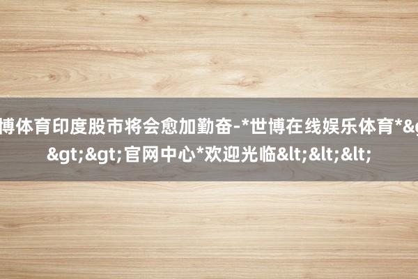 世博体育印度股市将会愈加勤奋-*世博在线娱乐体育*>>>官网中心*欢迎光临<<<